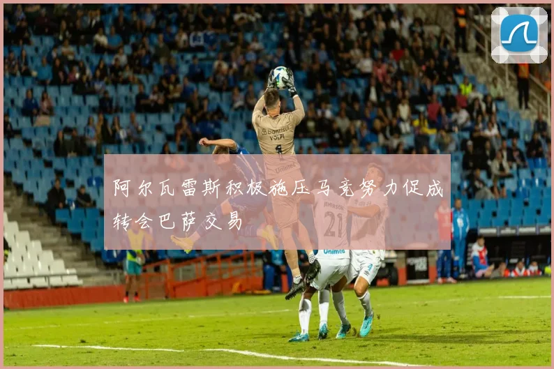 阿尔瓦雷斯积极施压马竞努力促成转会巴萨交易