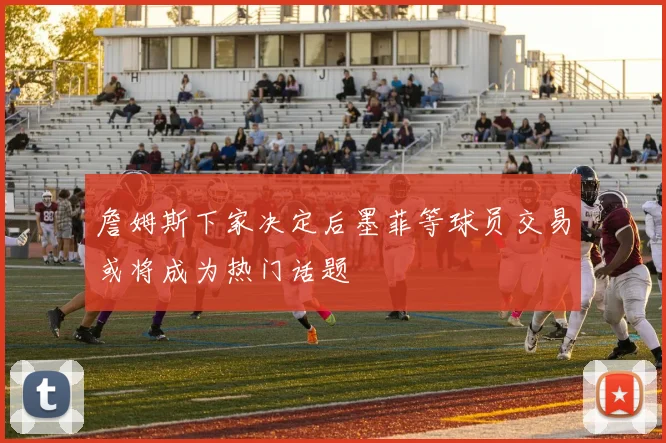 詹姆斯下家决定后墨菲等球员交易或将成为热门话题