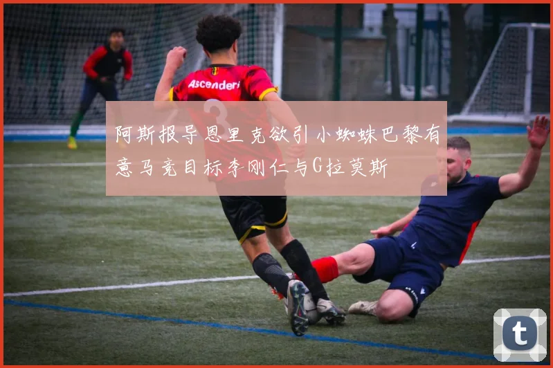 阿斯报导恩里克欲引小蜘蛛巴黎有意马竞目标李刚仁与G拉莫斯