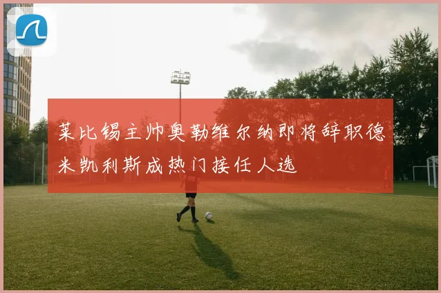莱比锡主帅奥勒维尔纳即将辞职德米凯利斯成热门接任人选