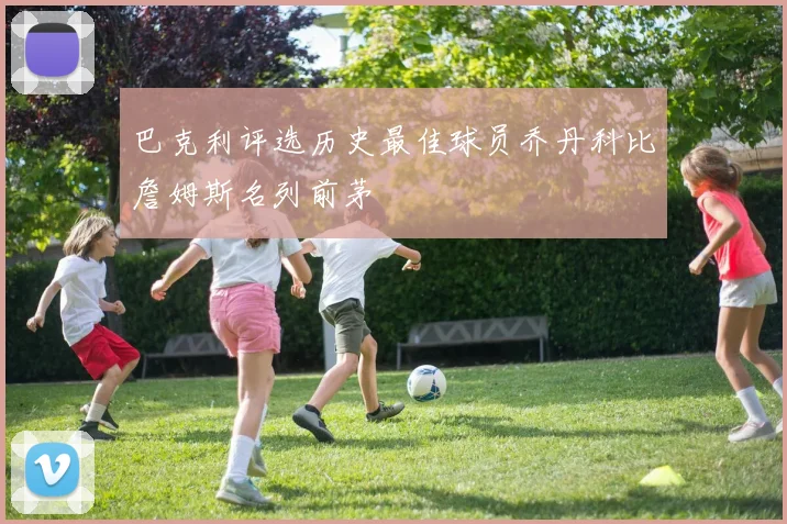 巴克利评选历史最佳球员乔丹科比詹姆斯名列前茅