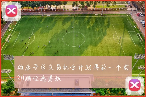 雄鹿寻求交易机会计划再获一个前20顺位选秀权