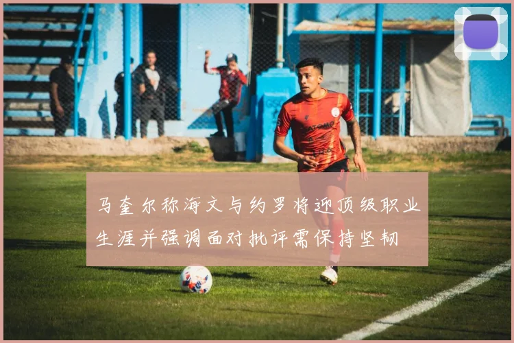 马奎尔称海文与约罗将迎顶级职业生涯并强调面对批评需保持坚韧