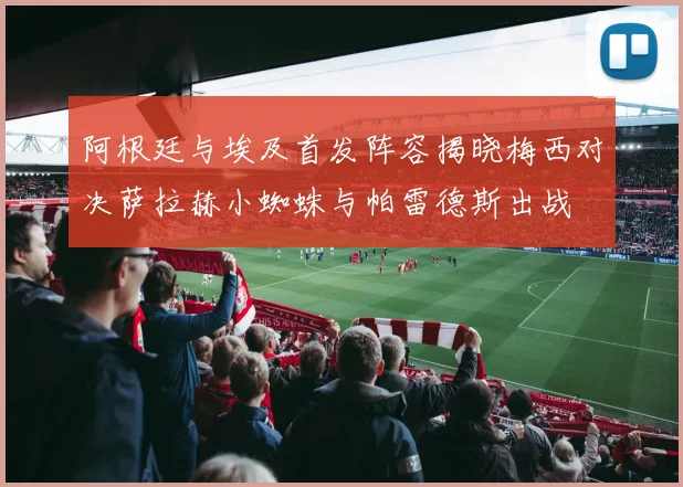 阿根廷与埃及首发阵容揭晓梅西对决萨拉赫小蜘蛛与帕雷德斯出战