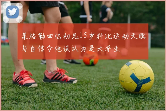 莱格勒回忆初见15岁科比运动天赋与自信令他误认为是大学生