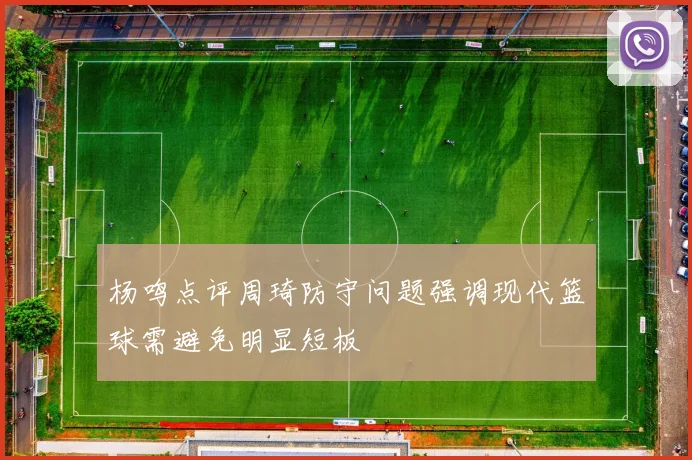 杨鸣点评周琦防守问题强调现代篮球需避免明显短板
