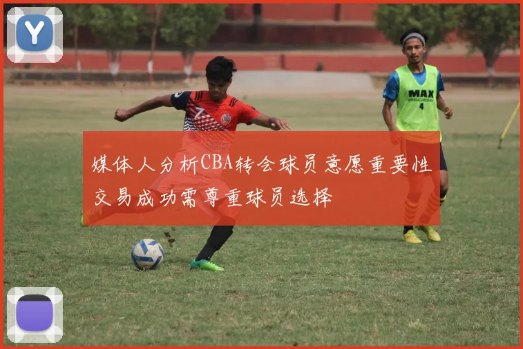 媒体人分析CBA转会球员意愿重要性交易成功需尊重球员选择
