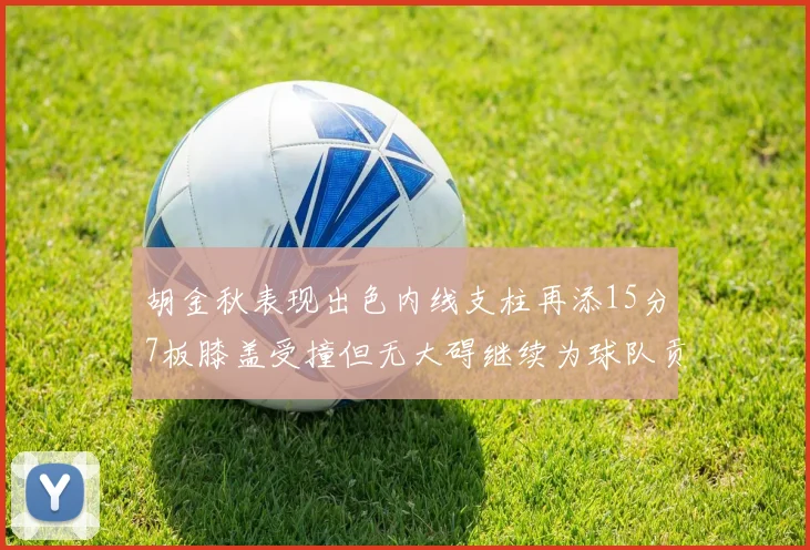 胡金秋表现出色内线支柱再添15分7板膝盖受撞但无大碍继续为球队贡献力量