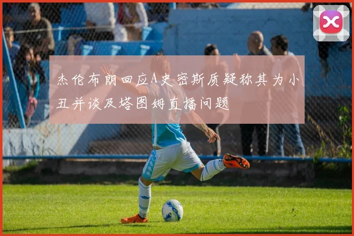 杰伦布朗回应A史密斯质疑称其为小丑并谈及塔图姆直播问题