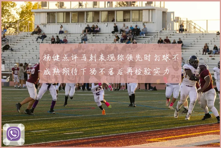 杨健点评马刺表现称领先时打球不成熟期待下场不落后再检验实力