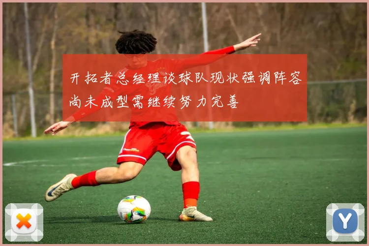 开拓者总经理谈球队现状强调阵容尚未成型需继续努力完善