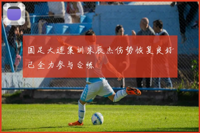 国足大连集训朱辰杰伤势恢复良好已全力参与合练