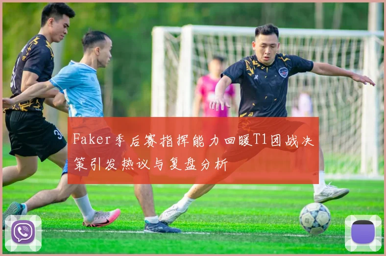 Faker季后赛指挥能力回暖T1团战决策引发热议与复盘分析