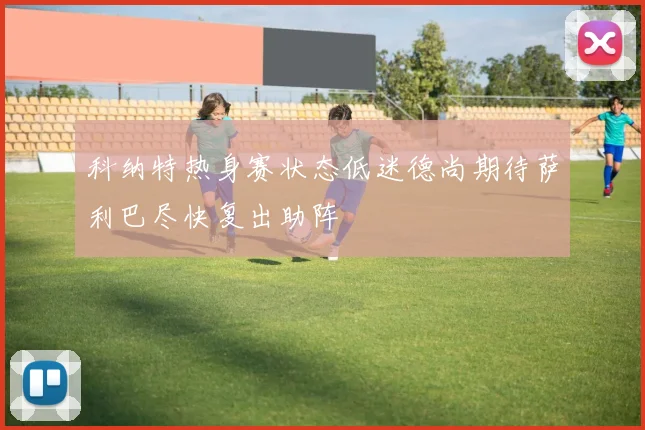 科纳特热身赛状态低迷德尚期待萨利巴尽快复出助阵