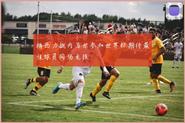 梅西力挺内马尔参加世界杯期待最佳球员同场竞技