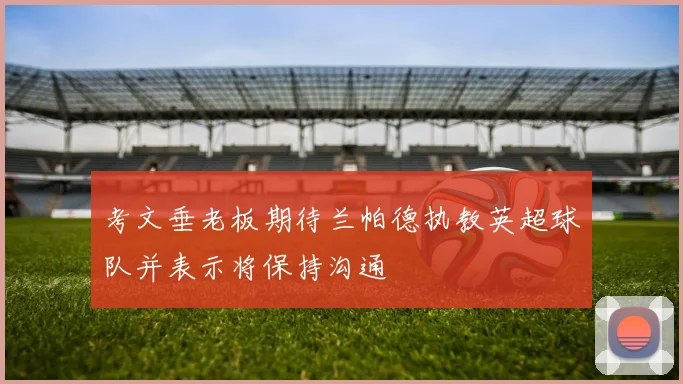 考文垂老板期待兰帕德执教英超球队并表示将保持沟通
