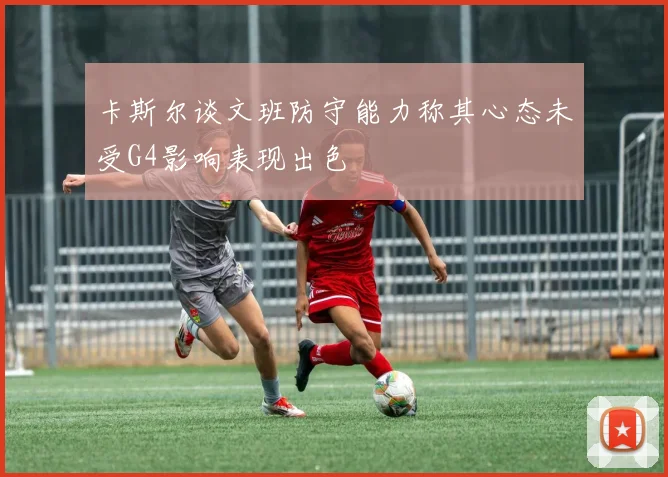 卡斯尔谈文班防守能力称其心态未受G4影响表现出色