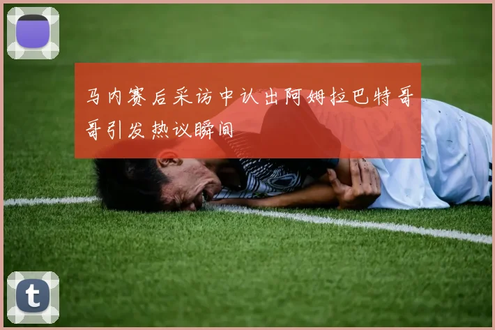马内赛后采访中认出阿姆拉巴特哥哥引发热议瞬间