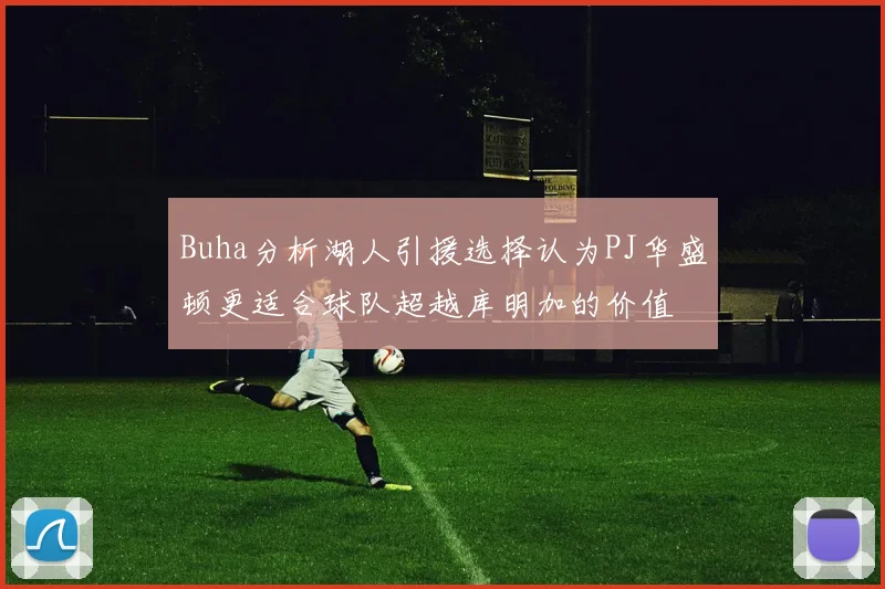 Buha分析湖人引援选择认为PJ华盛顿更适合球队超越库明加的价值