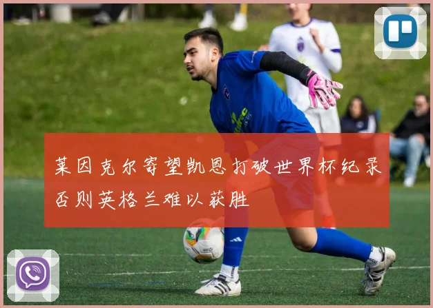 莱因克尔寄望凯恩打破世界杯纪录否则英格兰难以获胜
