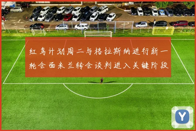 红鸟计划周二与格拉斯纳进行新一轮会面米兰转会谈判进入关键阶段