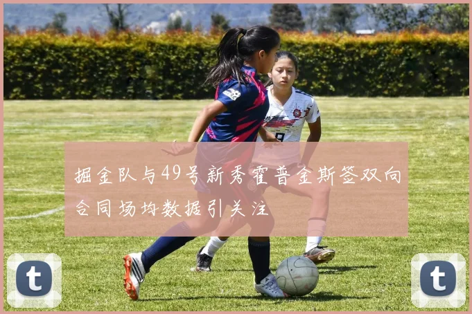掘金队与49号新秀霍普金斯签双向合同场均数据引关注