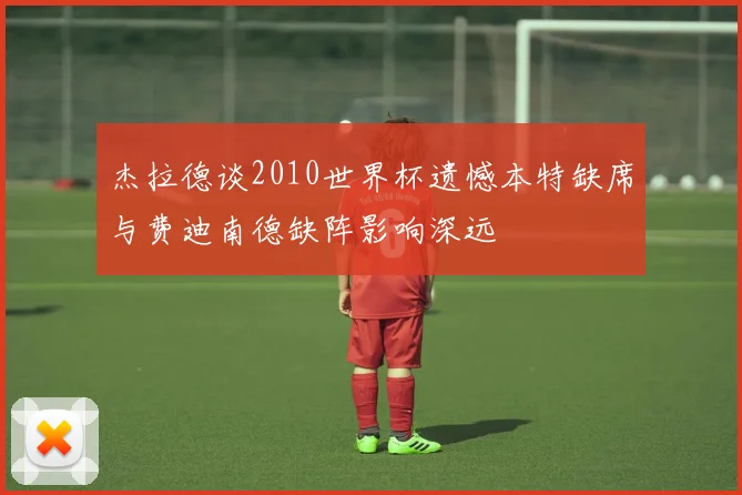 杰拉德谈2010世界杯遗憾本特缺席与费迪南德缺阵影响深远