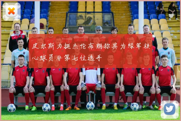 皮尔斯力挺杰伦布朗称其为绿军核心球员非第七位选手