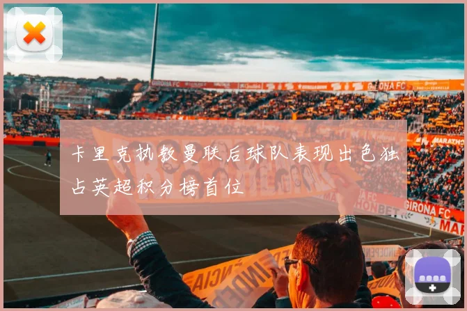 卡里克执教曼联后球队表现出色独占英超积分榜首位