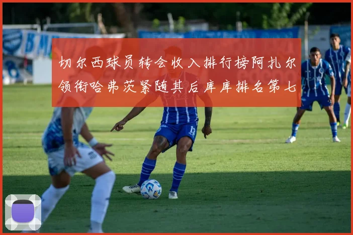 切尔西球员转会收入排行榜阿扎尔领衔哈弗茨紧随其后库库排名第七