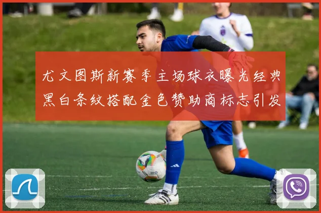 尤文图斯新赛季主场球衣曝光经典黑白条纹搭配金色赞助商标志引发期待